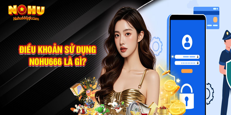 Điều Khoản Sử Dụng Nohu666 Là Gì?
