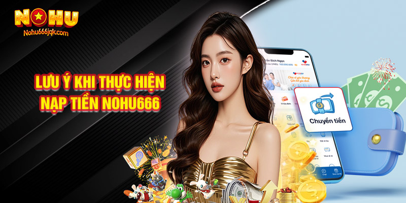 Những Lưu Ý Khi Thực Hiện Nạp Tiền Nohu666