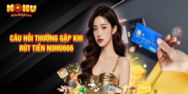 Những Câu Hỏi Thường Gặp Khi Rút Tiền Nohu666