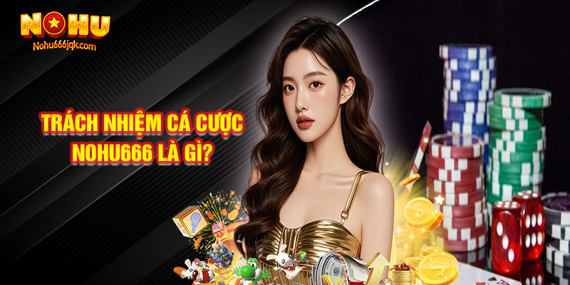 Trách Nhiệm Cá Cược Nohu666 Là Gì?