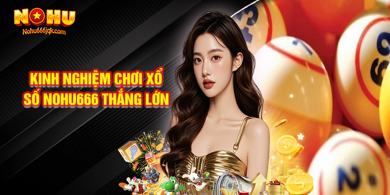 Kinh Nghiệm Tham Gia Xổ Số Nohu666 Thắng Lớn