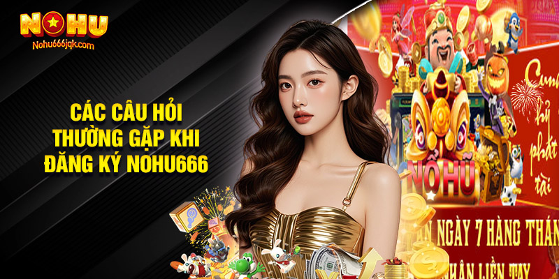 Các Câu Hỏi Thường Gặp Khi Đăng Ký Nohu666