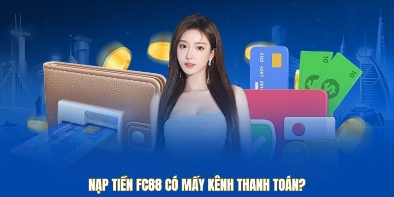 Nạp tiền FC88 có mấy kênh thanh toán?